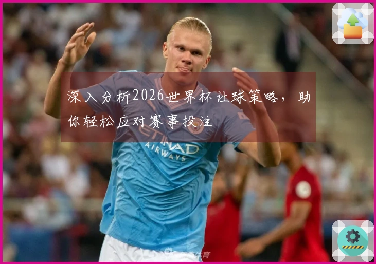 深入分析2026世界杯让球策略，助你轻松应对赛事投注