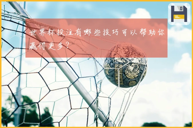 世界杯投注有哪些技巧可以帮助你赢得更多？