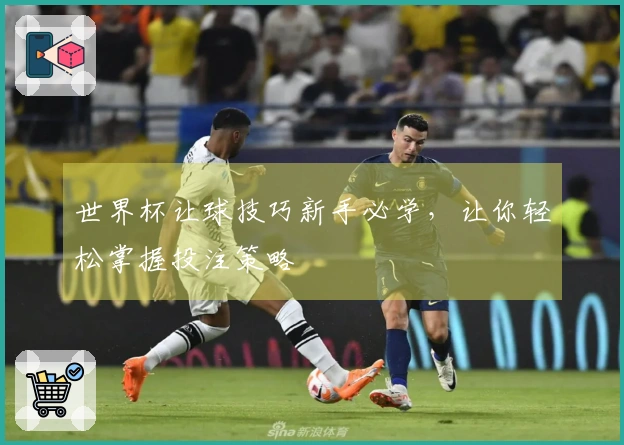 世界杯让球技巧新手必学，让你轻松掌握投注策略