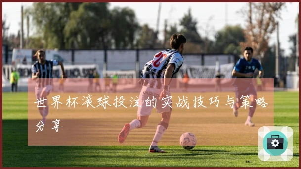 世界杯滚球投注的实战技巧与策略分享