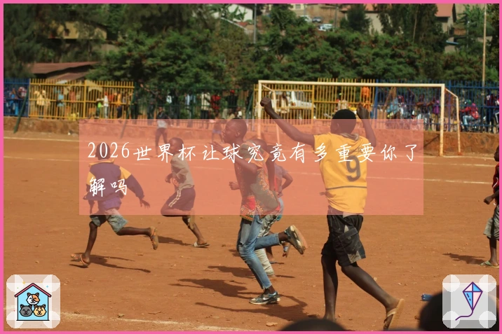 2026世界杯让球究竟有多重要你了解吗