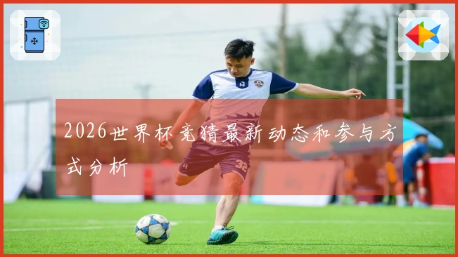 2026世界杯竞猜最新动态和参与方式分析