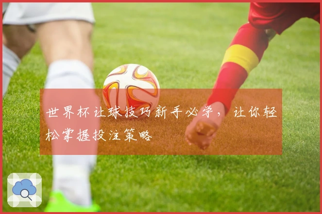 世界杯让球技巧新手必学，让你轻松掌握投注策略