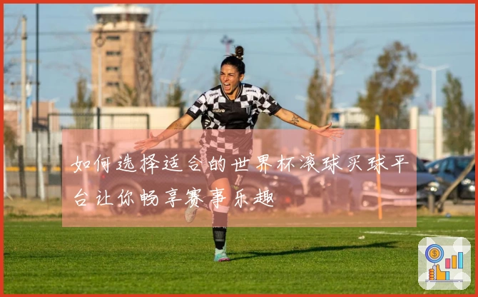 如何选择适合的世界杯滚球买球平台让你畅享赛事乐趣
